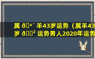 属 🪴 羊43岁运势（属羊43岁 🌲 运势男人2020年运势）